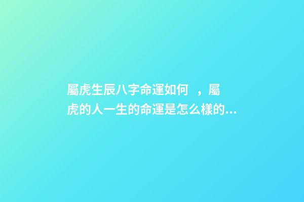 屬虎生辰八字命運如何，屬虎的人一生的命運是怎么樣的 虎年寅時出生的人有兩種命，屬虎寅時出生女孩好不好